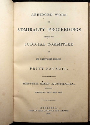 ABRIDGED WORK OF ADMIRALTY PROCEEDINGS BEFORE THE JUDICIAL COMMITTEE OF HER MAJESTY'S MOST HONORABLE PRIVY COUNCIL: British Ship Australia, formerly American Ship Rob Roy.